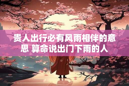 贵人出行必有风雨相伴的意思 算命说出门下雨的人