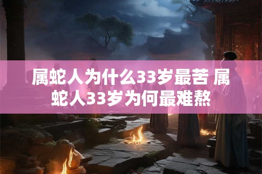 属蛇人为什么33岁最苦 属蛇人33岁为何最难熬