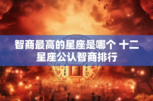 智商最高的星座是哪个 十二星座公认智商排行