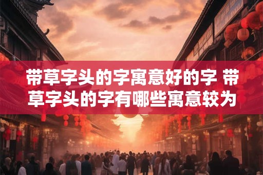 带草字头的字寓意好的字 带草字头的字有哪些寓意较为吉利
