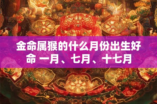 金命属猴的什么月份出生好命 一月、七月、十七月