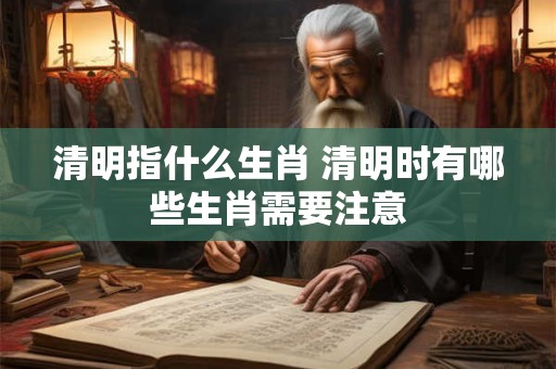 清明指什么生肖 清明时有哪些生肖需要注意