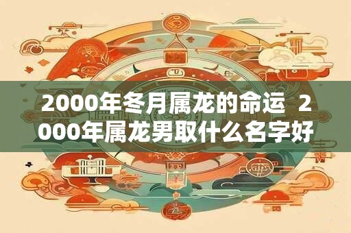 2000年冬月属龙的命运  2000年属龙男取什么名字好