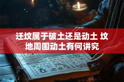迁坟属于破土还是动土 坟地周围动土有何讲究