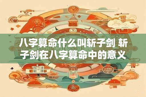八字算命什么叫斩子剑 斩子剑在八字算命中的意义