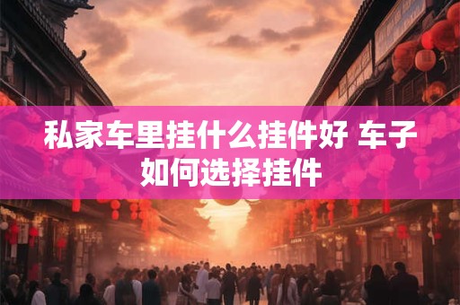 私家车里挂什么挂件好 车子如何选择挂件