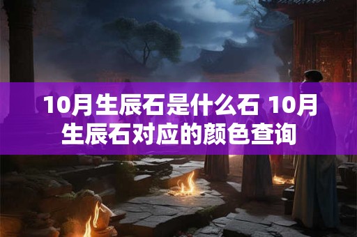 10月生辰石是什么石 10月生辰石对应的颜色查询 10月生辰石是什么石 10月生辰石对应的颜色查询