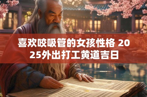 喜欢咬吸管的女孩性格 2025外出打工黄道吉日