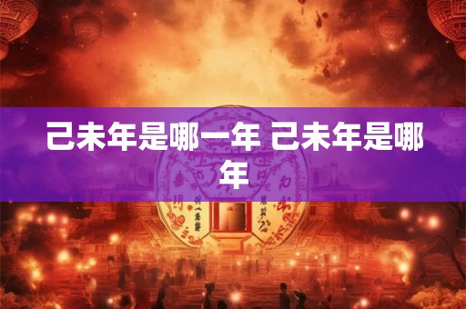 己未年是哪一年 己未年是哪年 己未年是哪一年 己未年是哪年