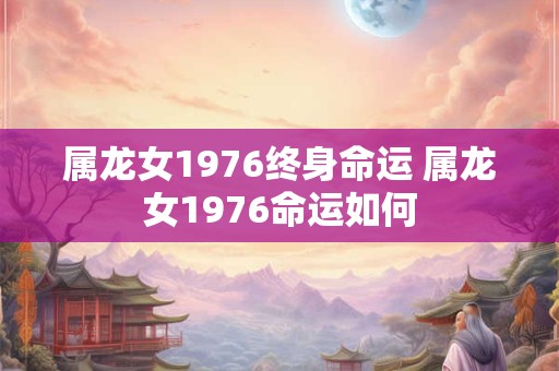 属龙女1976终身命运 属龙女1976命运如何