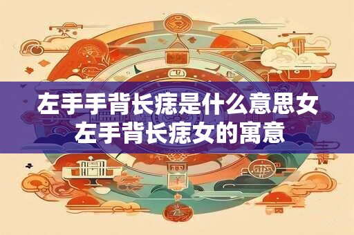 左手手背长痣是什么意思女 左手背长痣女的寓意