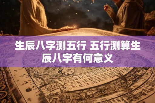 生辰八字测五行 五行测算生辰八字有何意义