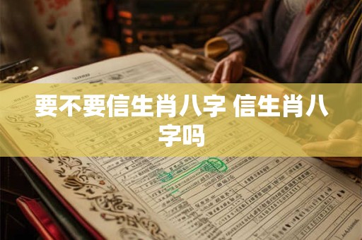 要不要信生肖八字 信生肖八字吗