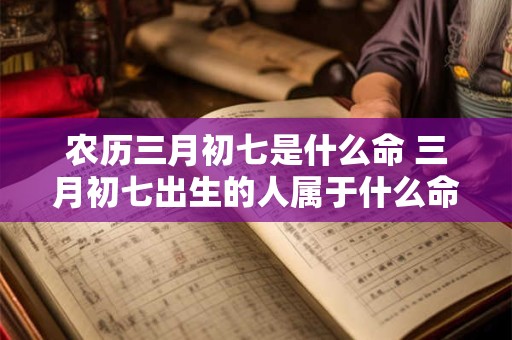 农历三月初七是什么命 三月初七出生的人属于什么命