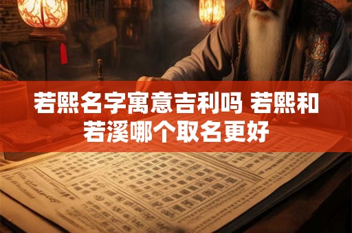 若熙名字寓意吉利吗 若熙和若溪哪个取名更好