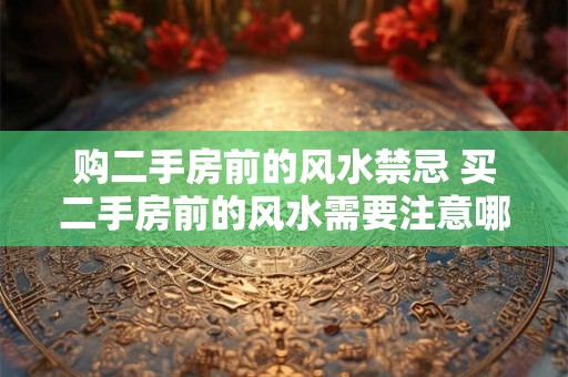购二手房前的风水禁忌 买二手房前的风水需要注意哪些禁忌