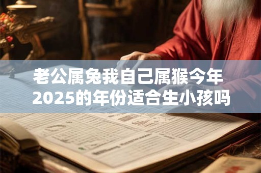 老公属兔我自己属猴今年 2025的年份适合生小孩吗