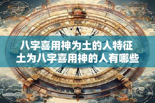 八字喜用神为土的人特征 土为八字喜用神的人有哪些特点
