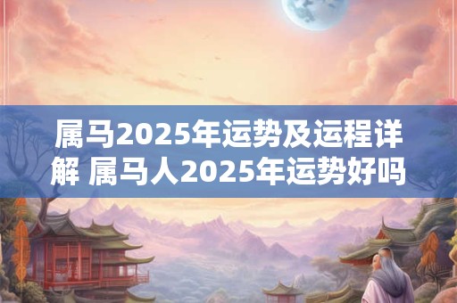 属马2025年运势及运程详解 属马人2025年运势好吗