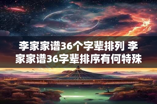 李家家谱36个字辈排列 李家家谱36字辈排序有何特殊之处