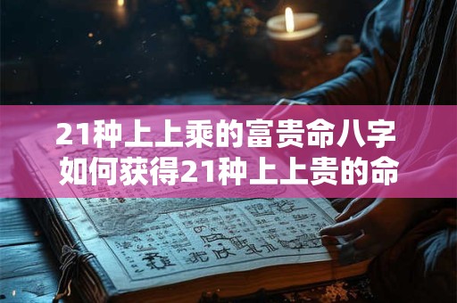 21种上上乘的富贵命八字 如何获得21种上上贵的命