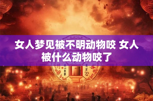 女人梦见被不明动物咬 女人被什么动物咬了