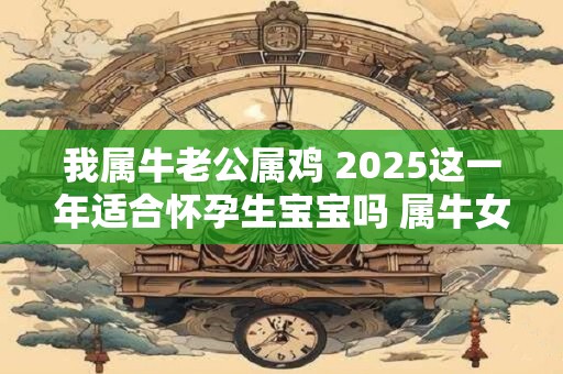 我属牛老公属鸡 2025这一年适合怀孕生宝宝吗 属牛女人性格