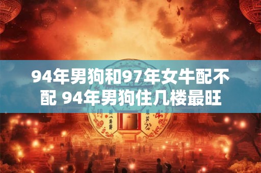 94年男狗和97年女牛配不配 94年男狗住几楼最旺