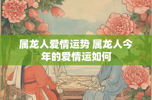 属龙人爱情运势 属龙人今年的爱情运如何