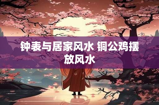 钟表与居家风水 铜公鸡摆放风水