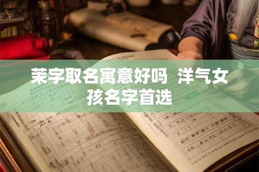 茉字取名寓意好吗  洋气女孩名字首选