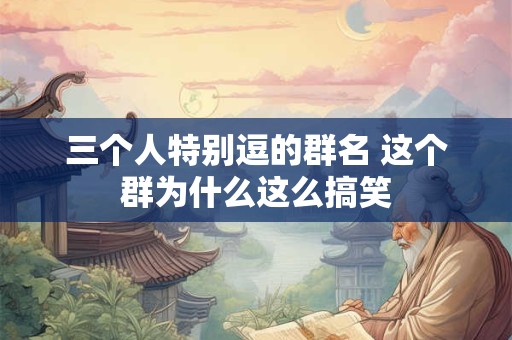 三个人特别逗的群名 这个群为什么这么搞笑