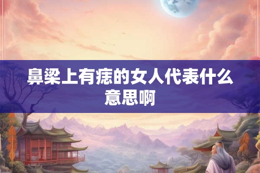 鼻梁上有痣的女人代表什么意思啊