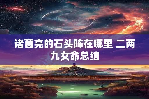 诸葛亮的石头阵在哪里 二两九女命总结 诸葛亮的石头阵在哪里 二两九女命总结
