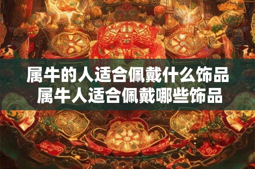 详细阅读:属牛的人适合佩戴什么饰品 属牛人适合佩戴哪些饰品 属牛的人适合佩戴什么饰品 属牛人适合佩戴哪些饰品