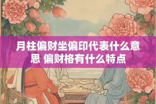 月柱偏财坐偏印代表什么意思 偏财格有什么特点 月柱偏财坐偏印代表什么意思 偏财格有什么特点