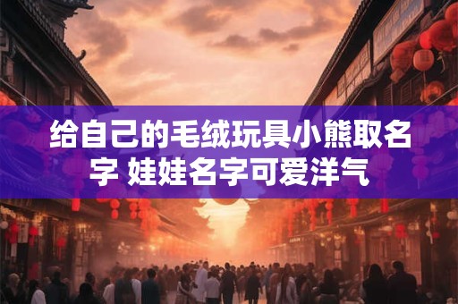 给自己的毛绒玩具小熊取名字 娃娃名字可爱洋气