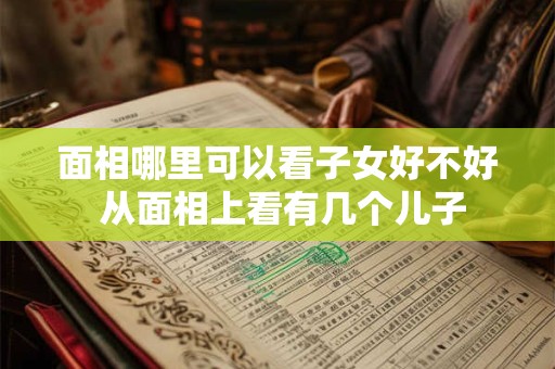 面相哪里可以看子女好不好 从面相上看有几个儿子