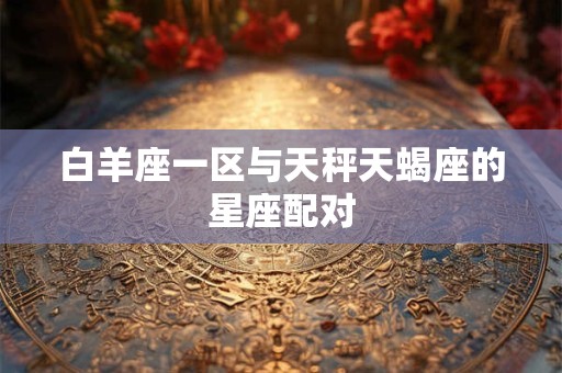 白羊座一区与天秤天蝎座的星座配对