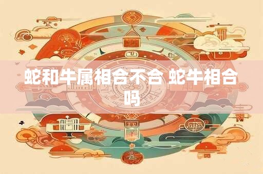 蛇和牛属相合不合 蛇牛相合吗