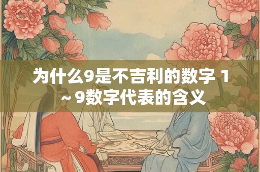 为什么9是不吉利的数字 1~9数字代表的含义 为什么9是不吉利的数字 1~9数字代表的含义