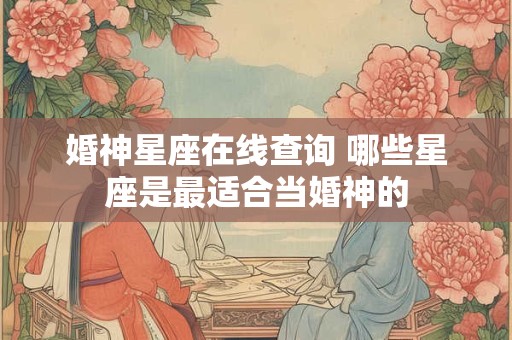 婚神星座在线查询 哪些星座是最适合当婚神的