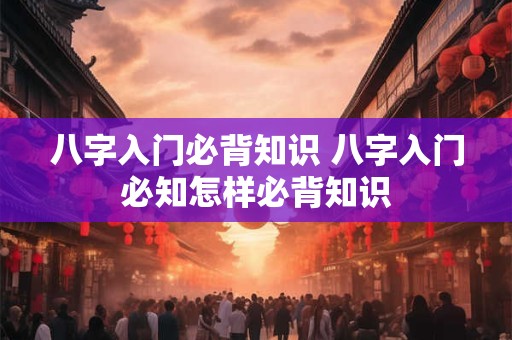 八字入门必背知识 八字入门必知怎样必背知识