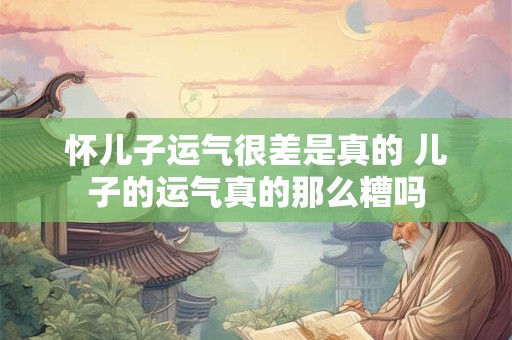 怀儿子运气很差是真的 儿子的运气真的那么糟吗