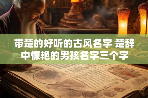 带楚的好听的古风名字 楚辞中惊艳的男孩名字三个字