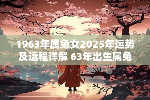 1963年属兔女2025年运势及运程详解 63年出生属兔人2025全年每月运势女性