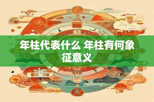 年柱代表什么 年柱有何象征意义