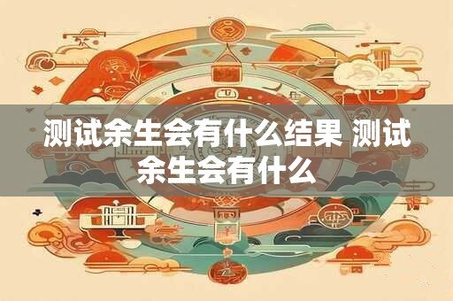 测试余生会有什么结果 测试余生会有什么