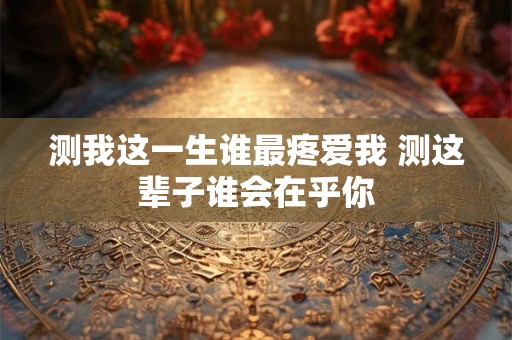 测我这一生谁最疼爱我 测这辈子谁会在乎你