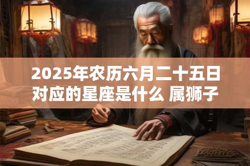 2025年农历六月二十五日对应的星座是什么 属狮子座吗